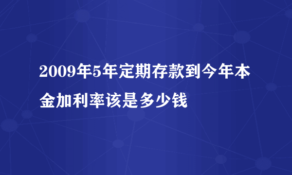 2009年5年定期存款到今年本金加利率该是多少钱