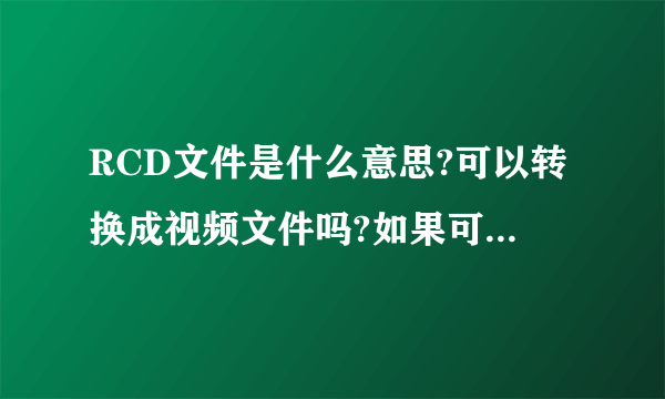 RCD文件是什么意思?可以转换成视频文件吗?如果可以的话,要怎样转换?