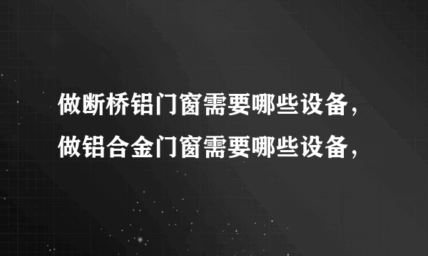 做断桥铝门窗需要哪些设备，做铝合金门窗需要哪些设备，