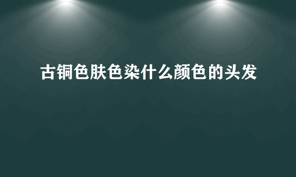 古铜色肤色染什么颜色的头发