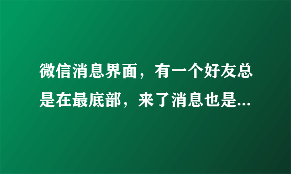 微信消息界面，有一个好友总是在最底部，来了消息也是在最底部，置顶也不能排上来，怎么恢复正常？