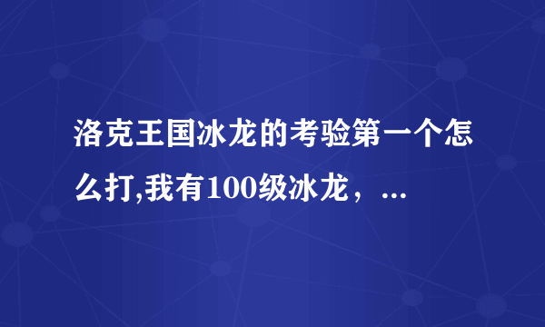 洛克王国冰龙的考验第一个怎么打,我有100级冰龙，100级玄武，93级酷拉，90冰虎