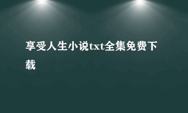 享受人生小说txt全集免费下载