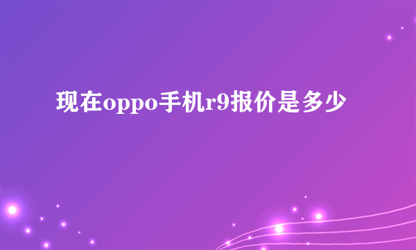 现在oppo手机r9报价是多少