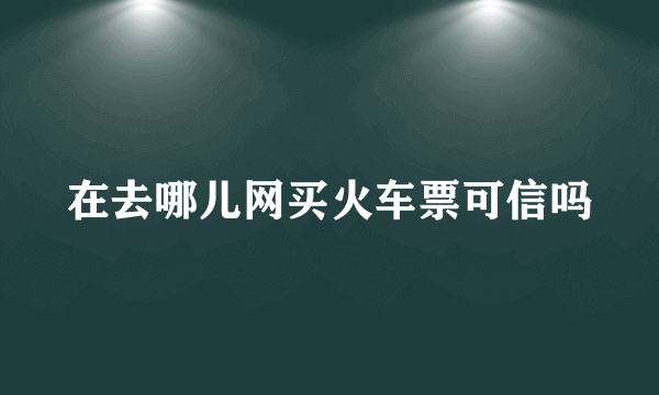 在去哪儿网买火车票可信吗