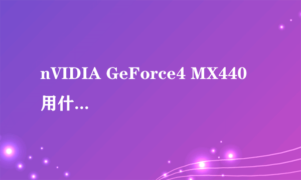 nVIDIA GeForce4 MX440  用什么版本的驱动好呢？