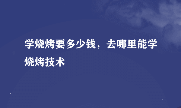 学烧烤要多少钱，去哪里能学烧烤技术