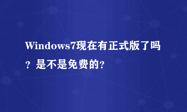 Windows7现在有正式版了吗？是不是免费的？