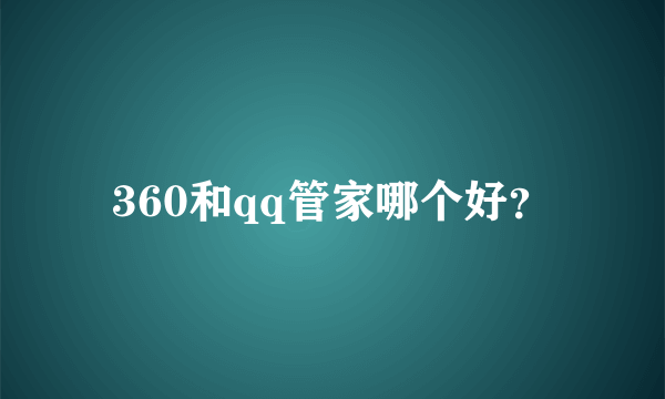 360和qq管家哪个好？