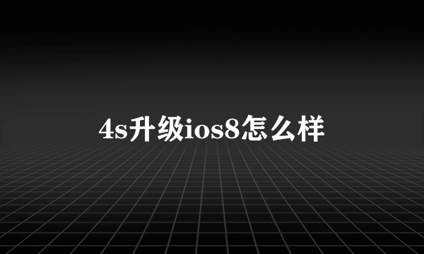 4s升级ios8怎么样