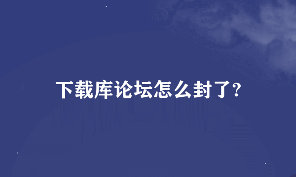 下载库论坛怎么封了?