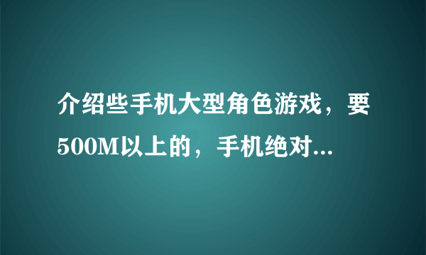 介绍些手机大型角色游戏，要500M以上的，手机绝对可以带起来