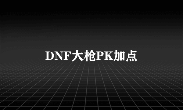 DNF大枪PK加点