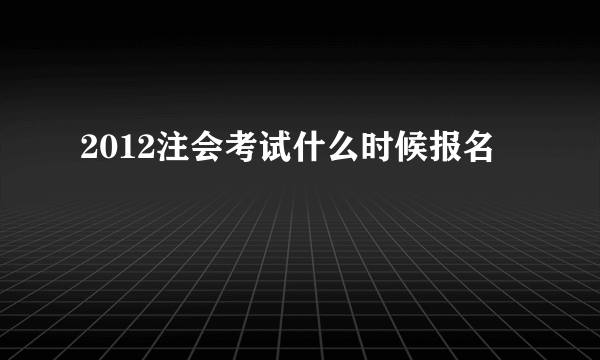 2012注会考试什么时候报名