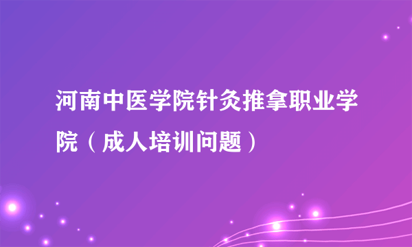 河南中医学院针灸推拿职业学院（成人培训问题）