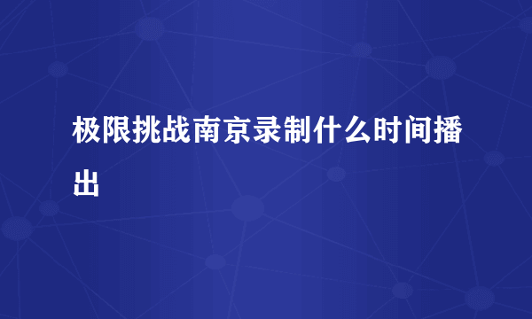 极限挑战南京录制什么时间播出