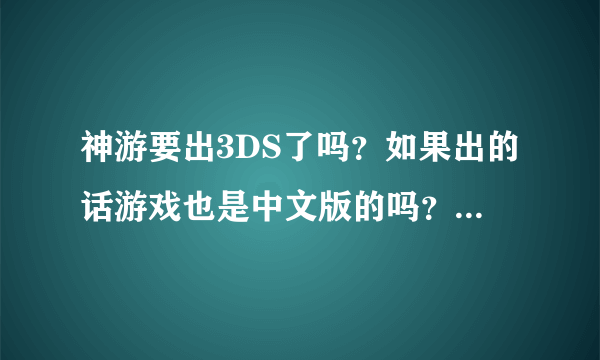 神游要出3DS了吗？如果出的话游戏也是中文版的吗？还有 N3DS是什么意思。。