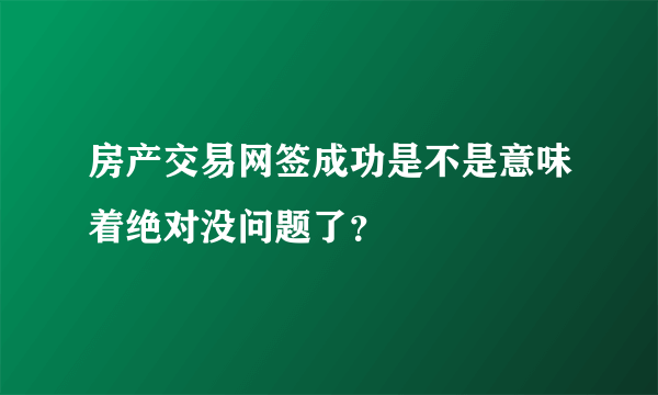 房产交易网签成功是不是意味着绝对没问题了？