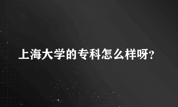 上海大学的专科怎么样呀？