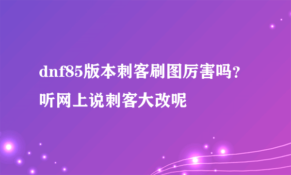 dnf85版本刺客刷图厉害吗？听网上说刺客大改呢