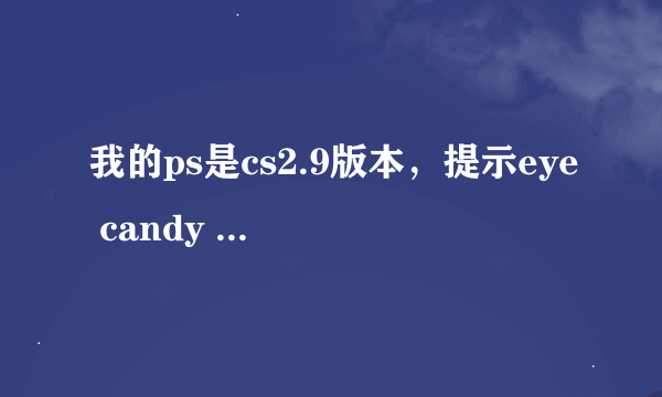 我的ps是cs2.9版本，提示eye candy 4.0还有5.0的注册码不能安装或是无效请重新安装，这是怎么回事?_?