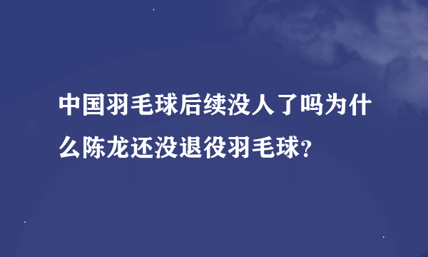 中国羽毛球后续没人了吗为什么陈龙还没退役羽毛球？