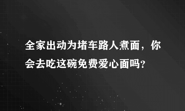 全家出动为堵车路人煮面，你会去吃这碗免费爱心面吗？