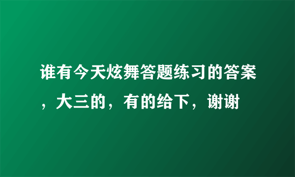 谁有今天炫舞答题练习的答案，大三的，有的给下，谢谢