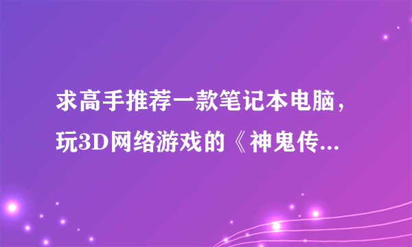 求高手推荐一款笔记本电脑，玩3D网络游戏的《神鬼传奇》2.5D类的，价格在3000~~4000的谢谢要 能3开不卡的