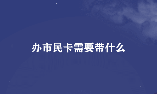 办市民卡需要带什么