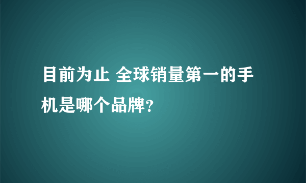 目前为止 全球销量第一的手机是哪个品牌？