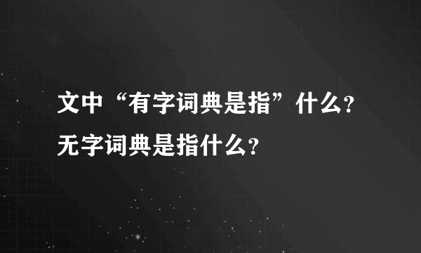 文中“有字词典是指”什么？无字词典是指什么？