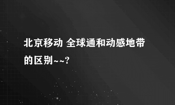 北京移动 全球通和动感地带的区别~~?