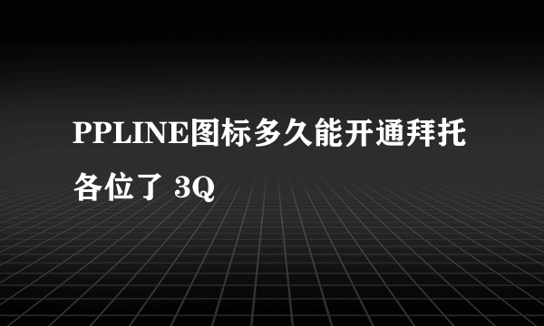 PPLINE图标多久能开通拜托各位了 3Q