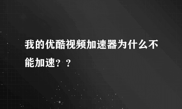 我的优酷视频加速器为什么不能加速？？