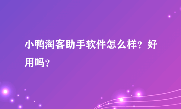 小鸭淘客助手软件怎么样？好用吗？