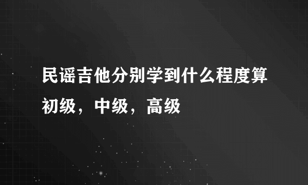 民谣吉他分别学到什么程度算初级，中级，高级