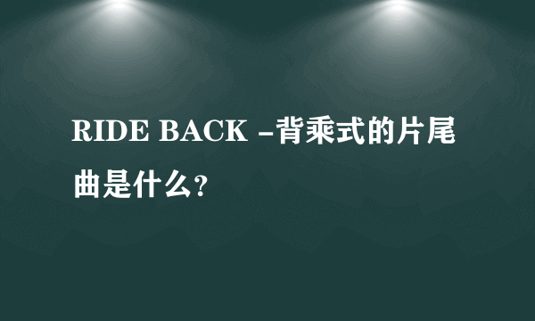 RIDE BACK -背乘式的片尾曲是什么？