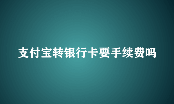 支付宝转银行卡要手续费吗