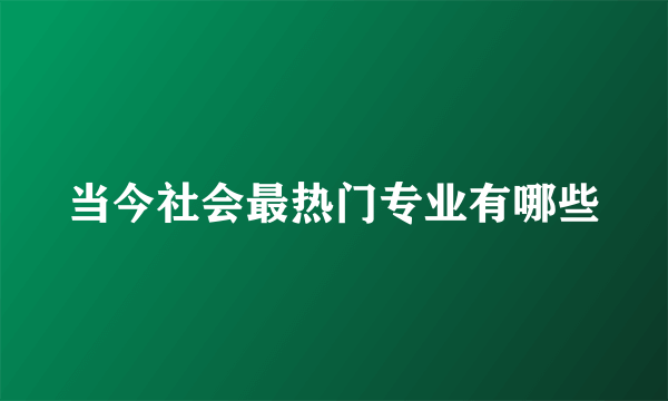 当今社会最热门专业有哪些