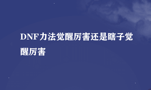 DNF力法觉醒厉害还是瞎子觉醒厉害