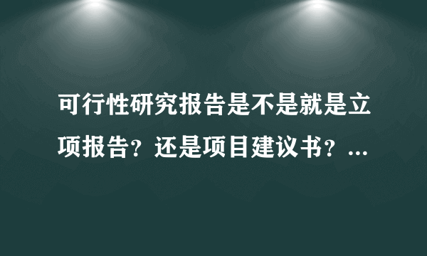 可行性研究报告是不是就是立项报告？还是项目建议书？与项目立项有什么关系吗