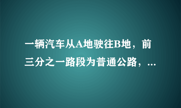 一辆汽车从A地驶往B地，前三分之一路段为普通公路，其余路段为高速公路。已知汽车在普通公路上行驶的