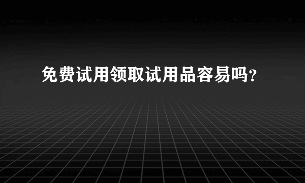 免费试用领取试用品容易吗？