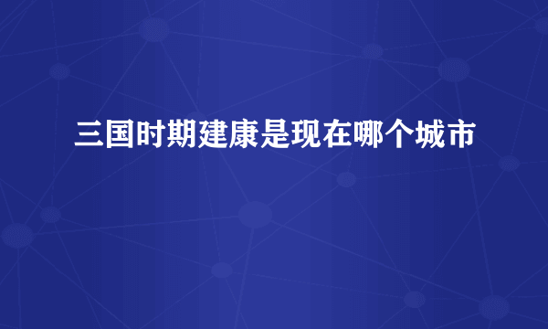 三国时期建康是现在哪个城市