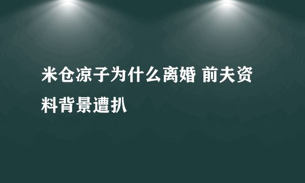 米仓凉子为什么离婚 前夫资料背景遭扒