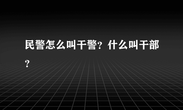 民警怎么叫干警？什么叫干部？