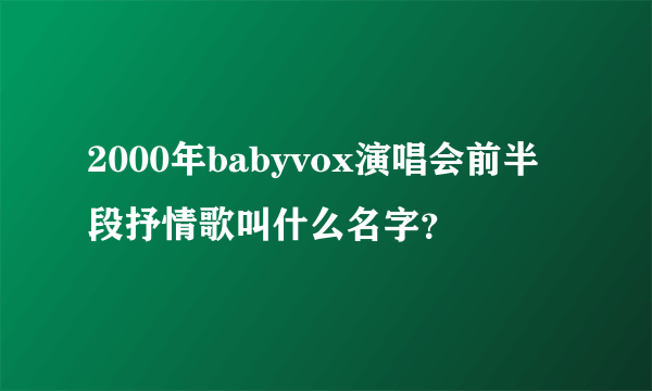 2000年babyvox演唱会前半段抒情歌叫什么名字？