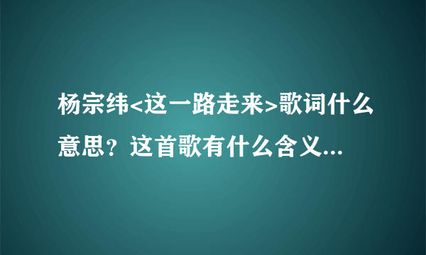 杨宗纬<这一路走来>歌词什么意思？这首歌有什么含义？想表明什么？