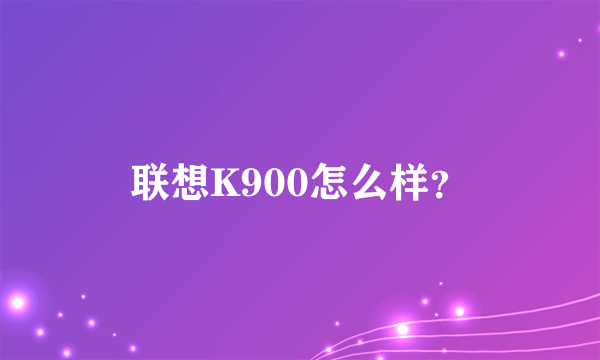 联想K900怎么样？